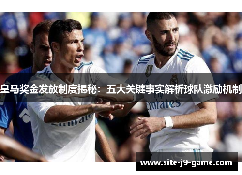 皇马奖金发放制度揭秘:五大关键事实解析球队激励机制 皇马奖金发放制度揭秘:五大关键事实解析球队激励机制