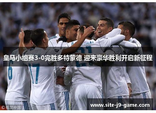皇马小组赛3-0完胜多特蒙德 迎来豪华胜利开启新征程 皇马小组赛3-0完胜多特蒙德 迎来豪华胜利开启新征程