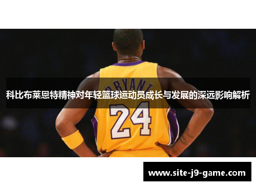 科比布莱恩特精神对年轻篮球运动员成长与发展的深远影响解析 科比布莱恩特精神对年轻篮球运动员成长与发展的深远影响解析
