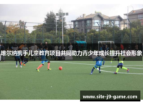 维尔纳携手儿童教育项目共同助力青少年成长提升社会形象 维尔纳携手儿童教育项目共同助力青少年成长提升社会形象