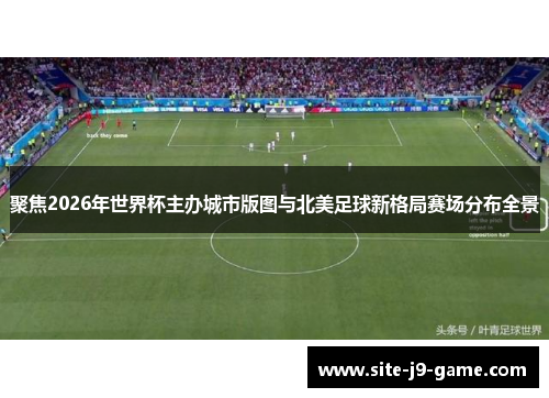 聚焦2026年世界杯主办城市版图与北美足球新格局赛场分布全景 聚焦2026年世界杯主办城市版图与北美足球新格局赛场分布全景