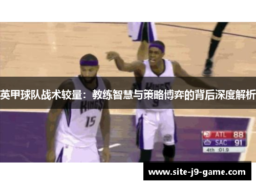 英甲球队战术较量:教练智慧与策略博弈的背后深度解析 英甲球队战术较量:教练智慧与策略博弈的背后深度解析