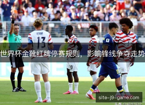 世界杯金靴红牌停赛规则，影响锋线争夺走势
