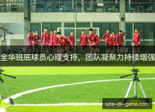全华班底球员心理支持，团队凝聚力持续增强